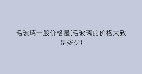 毛玻璃一般价格是(毛玻璃的价格大致是多少)
