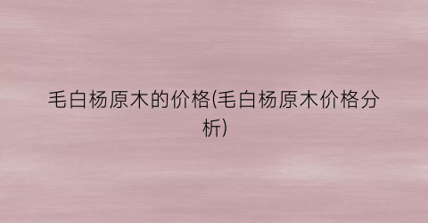 毛白杨原木的价格(毛白杨原木价格分析)