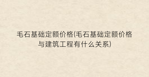 毛石基础定额价格(毛石基础定额价格与建筑工程有什么关系)