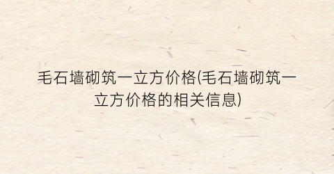 毛石墙砌筑一立方价格(毛石墙砌筑一立方价格的相关信息)
