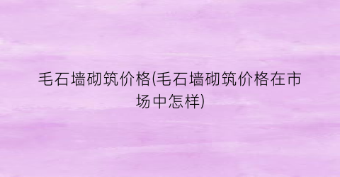 毛石墙砌筑价格(毛石墙砌筑价格在市场中怎样)