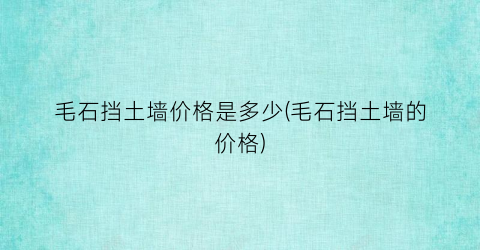 “毛石挡土墙价格是多少(毛石挡土墙的价格)