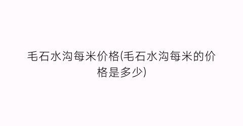 毛石水沟每米价格(毛石水沟每米的价格是多少)