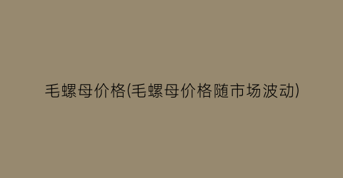 毛螺母价格(毛螺母价格随市场波动)