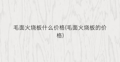 毛面火烧板什么价格(毛面火烧板的价格)