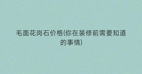 毛面花岗石价格(你在装修前需要知道的事情)