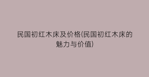 民国初红木床及价格(民国初红木床的魅力与价值)
