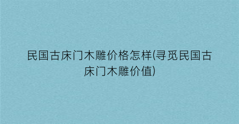 民国古床门木雕价格怎样(寻觅民国古床门木雕价值)