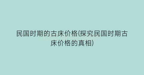 民国时期的古床价格(探究民国时期古床价格的真相)