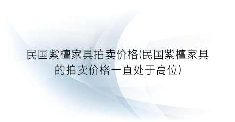民国紫檀家具拍卖价格(民国紫檀家具的拍卖价格一直处于高位)