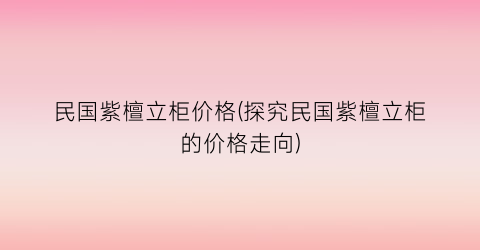 民国紫檀立柜价格(探究民国紫檀立柜的价格走向)