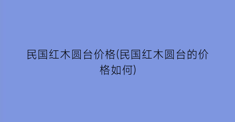 民国红木圆台价格(民国红木圆台的价格如何)