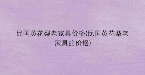 民国黄花梨老家具价格(民国黄花梨老家具的价格)
