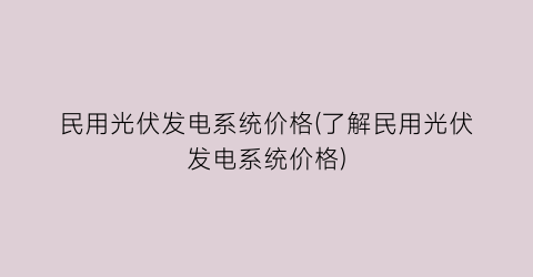 民用光伏发电系统价格(了解民用光伏发电系统价格)