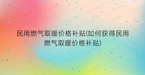 民用燃气取暖价格补贴(如何获得民用燃气取暖价格补贴)