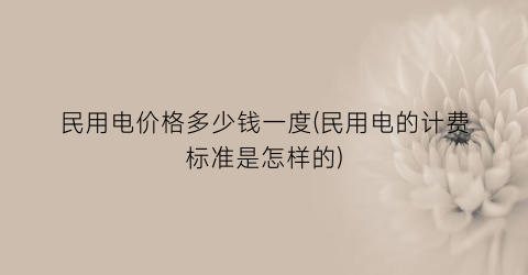 民用电价格多少钱一度(民用电的计费标准是怎样的)