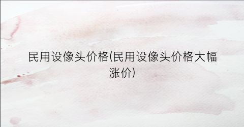 民用设像头价格(民用设像头价格大幅涨价)