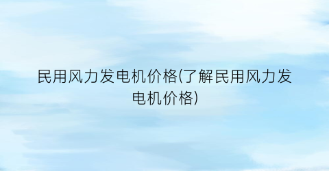 民用风力发电机价格(了解民用风力发电机价格)