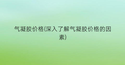 气凝胶价格(深入了解气凝胶价格的因素)