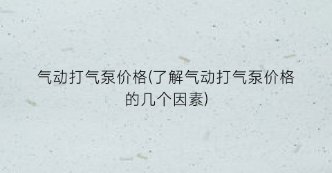 气动打气泵价格(了解气动打气泵价格的几个因素)