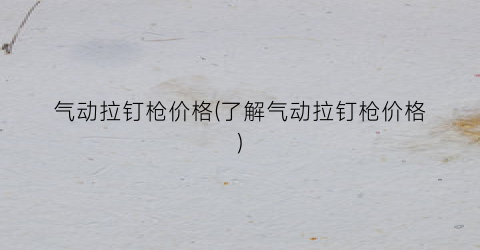 气动拉钉枪价格(了解气动拉钉枪价格)