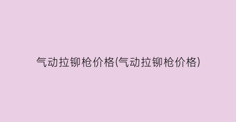 气动拉铆枪价格(气动拉铆枪价格)