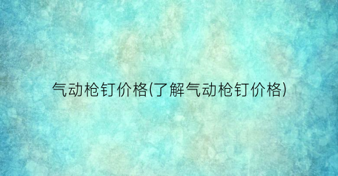 “气动枪钉价格(了解气动枪钉价格)