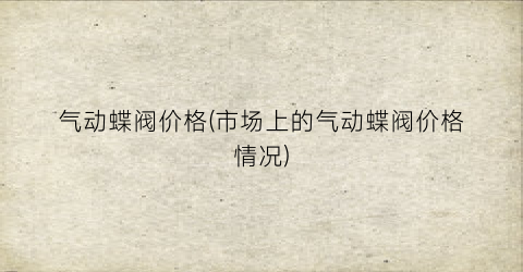 气动蝶阀价格(市场上的气动蝶阀价格情况)