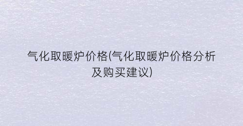 气化取暖炉价格(气化取暖炉价格分析及购买建议)
