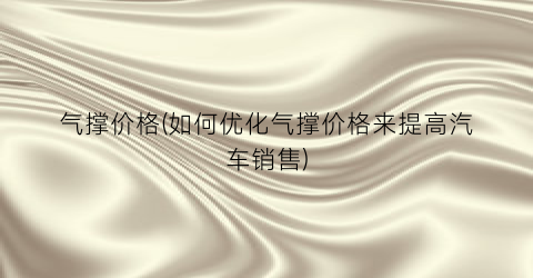 气撑价格(如何优化气撑价格来提高汽车销售)