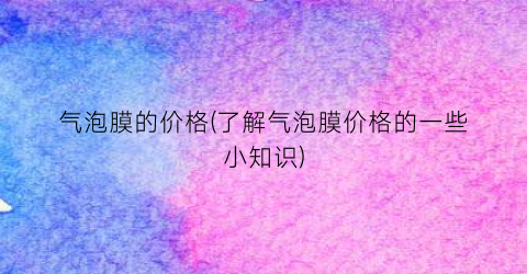 气泡膜的价格(了解气泡膜价格的一些小知识)