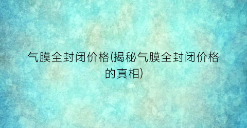 气膜全封闭价格(揭秘气膜全封闭价格的真相)