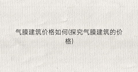 气膜建筑价格如何(探究气膜建筑的价格)