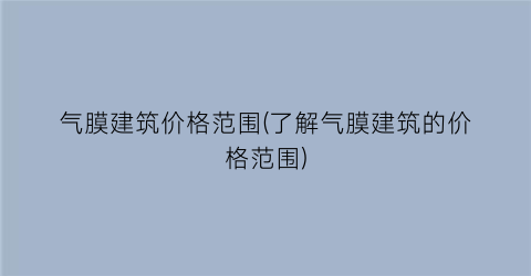气膜建筑价格范围(了解气膜建筑的价格范围)