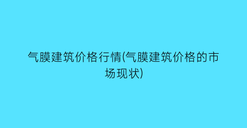 气膜建筑价格行情(气膜建筑价格的市场现状)