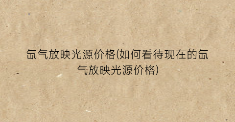 氙气放映光源价格(如何看待现在的氙气放映光源价格)