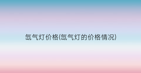 氙气灯价格(氙气灯的价格情况)