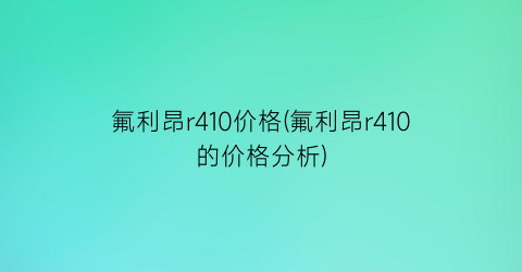 氟利昂r410价格(氟利昂r410的价格分析)