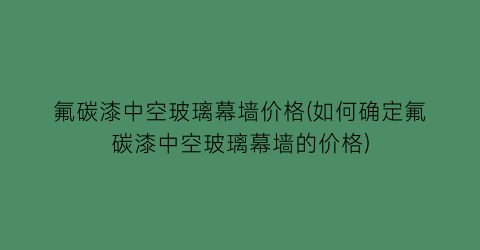 氟碳漆中空玻璃幕墙价格(如何确定氟碳漆中空玻璃幕墙的价格)