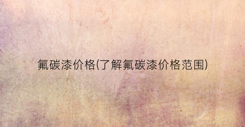 氟碳漆价格(了解氟碳漆价格范围)
