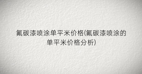 氟碳漆喷涂单平米价格(氟碳漆喷涂的单平米价格分析)