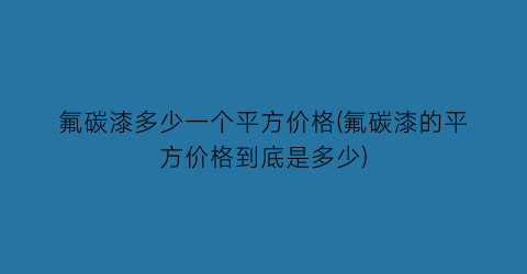 氟碳漆多少一个平方价格(氟碳漆的平方价格到底是多少)