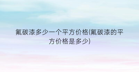 氟碳漆多少一个平方价格(氟碳漆的平方价格是多少)