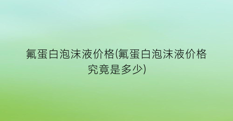 氟蛋白泡沫液价格(氟蛋白泡沫液价格究竟是多少)