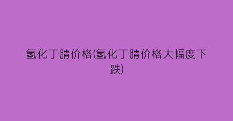 氢化丁腈价格(氢化丁腈价格大幅度下跌)