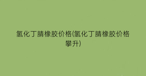“氢化丁腈橡胶价格(氢化丁腈橡胶价格攀升)