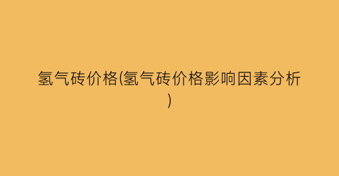 氢气砖价格(氢气砖价格影响因素分析)