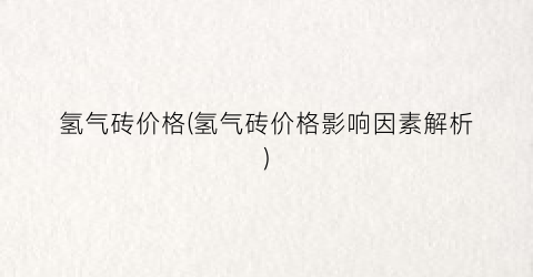 氢气砖价格(氢气砖价格影响因素解析)