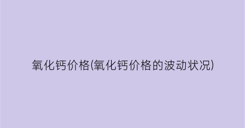 “氧化钙价格(氧化钙价格的波动状况)