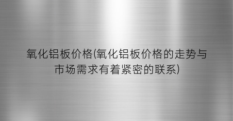 氧化铝板价格(氧化铝板价格的走势与市场需求有着紧密的联系)